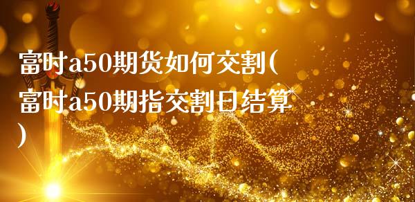 富时a50期货如何交割(富时a50期指交割日结算)_https://gjqh.wpmee.com_期货开户_第1张