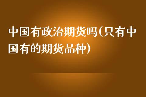 中国有政治期货吗(只有中国有的期货品种)_https://gjqh.wpmee.com_期货百科_第1张