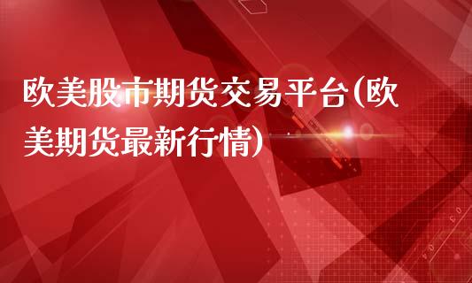 欧美股市期货交易平台(欧美期货最新行情)_https://gjqh.wpmee.com_期货平台_第1张