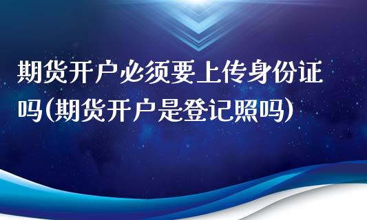 期货开户必须要上传身份证吗(期货开户是登记照吗)_https://gjqh.wpmee.com_期货百科_第1张