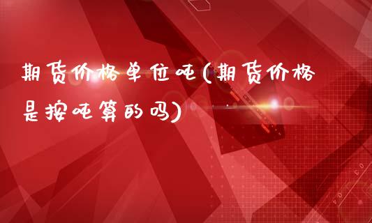 期货价格单位吨(期货价格是按吨算的吗)_https://gjqh.wpmee.com_期货开户_第1张