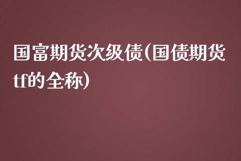 国富期货次级债(国债期货tf的全称)_https://gjqh.wpmee.com_期货新闻_第1张