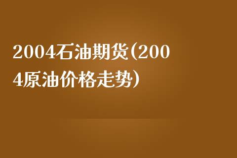 2004石油期货(2004原油价格走势)_https://gjqh.wpmee.com_期货平台_第1张