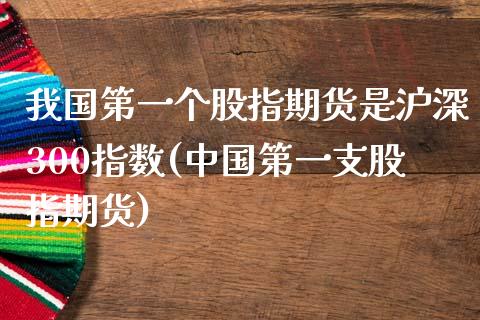 我国第一个股指期货是沪深300指数(中国第一支股指期货)_https://gjqh.wpmee.com_期货开户_第1张