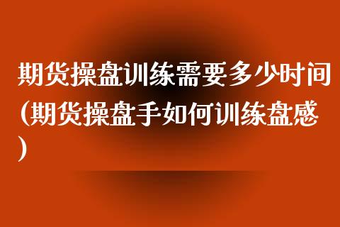 期货操盘训练需要多少时间(期货操盘手如何训练盘感)_https://gjqh.wpmee.com_期货百科_第1张