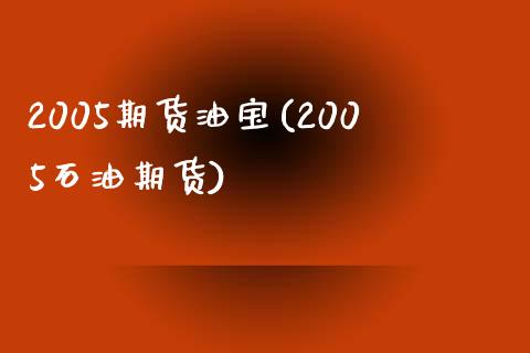 2005期货油宝(2005石油期货)_https://gjqh.wpmee.com_期货开户_第1张