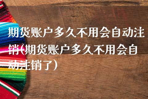 期货账户多久不用会自动注销(期货账户多久不用会自动注销了)_https://gjqh.wpmee.com_国际期货_第1张