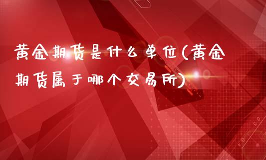 黄金期货是什么单位(黄金期货属于哪个交易所)_https://gjqh.wpmee.com_期货新闻_第1张