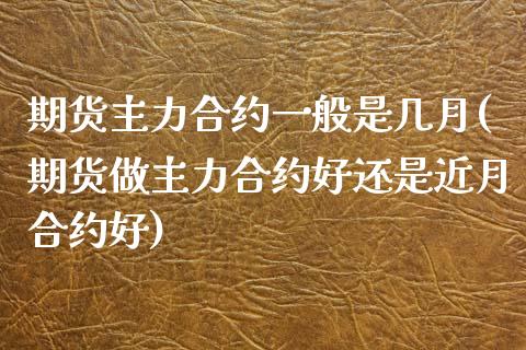 期货主力合约一般是几月(期货做主力合约好还是近月合约好)_https://gjqh.wpmee.com_期货开户_第1张