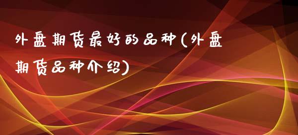 外盘期货最好的品种(外盘期货品种介绍)_https://gjqh.wpmee.com_期货平台_第1张