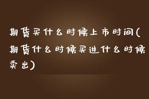 期货买什么时候上市时间(期货什么时候买进什么时候卖出)_https://gjqh.wpmee.com_期货平台_第1张