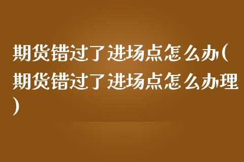 期货错过了进场点怎么办(期货错过了进场点怎么办理)_https://gjqh.wpmee.com_期货开户_第1张