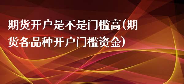 期货开户是不是门槛高(期货各品种开户门槛资金)_https://gjqh.wpmee.com_期货百科_第1张