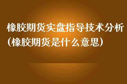 橡胶期货实盘指导技术分析(橡胶期货是什么意思)_https://gjqh.wpmee.com_期货新闻_第1张