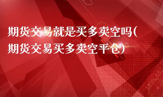 期货交易就是买多卖空吗(期货交易买多卖空平仓)_https://gjqh.wpmee.com_期货平台_第1张