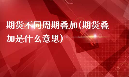 期货不同周期叠加(期货叠加是什么意思)_https://gjqh.wpmee.com_期货百科_第1张