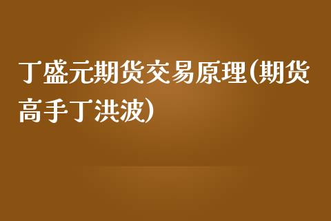 丁盛元期货交易原理(期货高手丁洪波)_https://gjqh.wpmee.com_期货平台_第1张