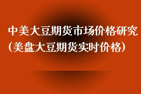 中美大豆期货市场价格研究(美盘大豆期货实时价格)_https://gjqh.wpmee.com_期货新闻_第1张