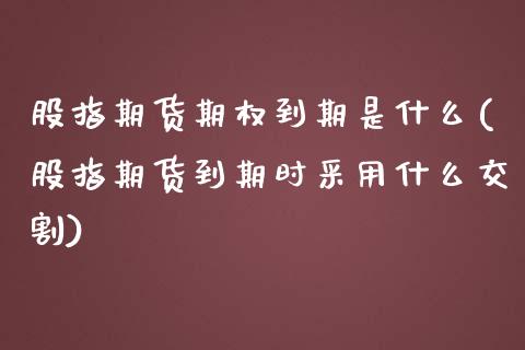 股指期货期权到期是什么(股指期货到期时采用什么交割)_https://gjqh.wpmee.com_国际期货_第1张