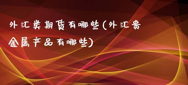 外汇类期货有哪些(外汇贵金属产品有哪些)_https://gjqh.wpmee.com_国际期货_第1张