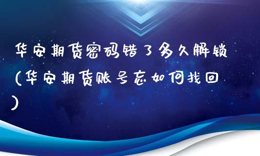 华安期货密码错了多久解锁(华安期货账号忘如何找回)_https://gjqh.wpmee.com_国际期货_第1张