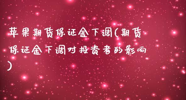 苹果期货保证金下调(期货保证金下调对投资者的影响)_https://gjqh.wpmee.com_期货平台_第1张