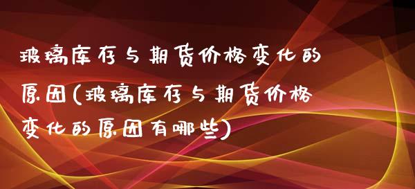 玻璃库存与期货价格变化的原因(玻璃库存与期货价格变化的原因有哪些)_https://gjqh.wpmee.com_期货百科_第1张