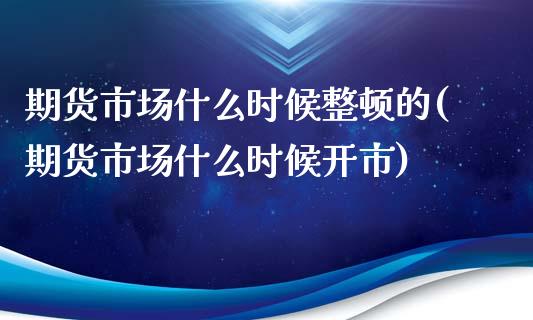 期货市场什么时候整顿的(期货市场什么时候开市)_https://gjqh.wpmee.com_期货新闻_第1张