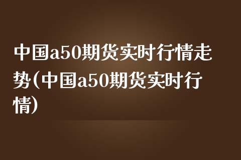 中国a50期货实时行情走势(中国a50期货实时行情)_https://gjqh.wpmee.com_期货开户_第1张