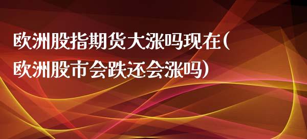 欧洲股指期货大涨吗现在(欧洲股市会跌还会涨吗)_https://gjqh.wpmee.com_期货新闻_第1张