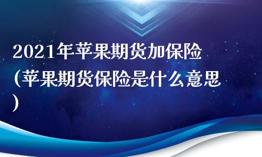 2021年苹果期货加保险(苹果期货保险是什么意思)_https://gjqh.wpmee.com_期货百科_第1张