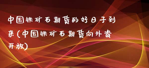 中国铁矿石期货的好日子到来(中国铁矿石期货向外资开放)_https://gjqh.wpmee.com_期货平台_第1张