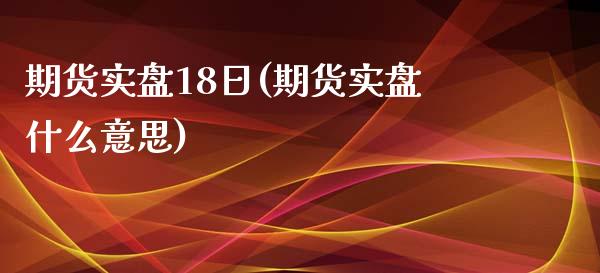 期货实盘18日(期货实盘什么意思)_https://gjqh.wpmee.com_期货新闻_第1张