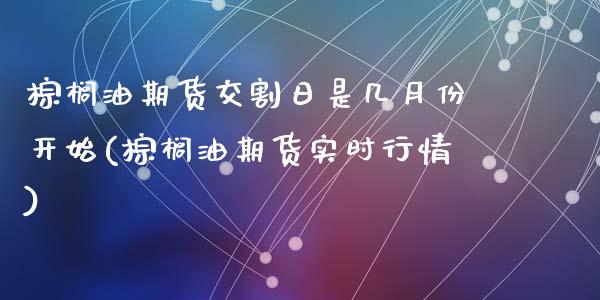 棕榈油期货交割日是几月份开始(棕榈油期货实时行情)_https://gjqh.wpmee.com_期货新闻_第1张