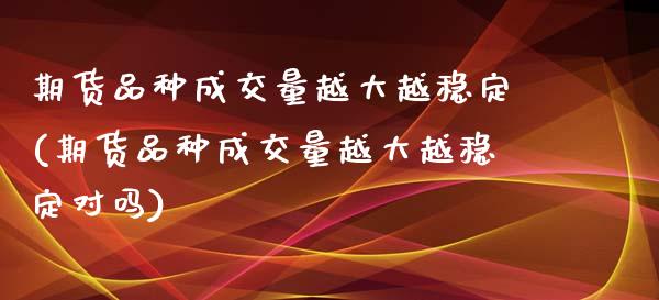 期货品种成交量越大越稳定(期货品种成交量越大越稳定对吗)_https://gjqh.wpmee.com_期货百科_第1张