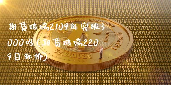 期货玻璃2109能突破3000吗(期货玻璃2209目标价)_https://gjqh.wpmee.com_期货新闻_第1张