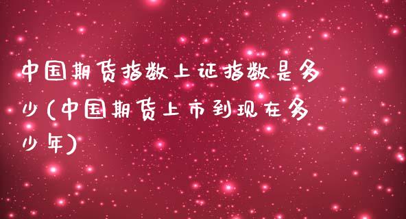 中国期货指数上证指数是多少(中国期货上市到现在多少年)_https://gjqh.wpmee.com_期货开户_第1张