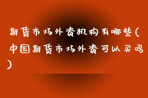 期货市场外资机构有哪些(中国期货市场外资可以买吗)_https://gjqh.wpmee.com_期货新闻_第1张