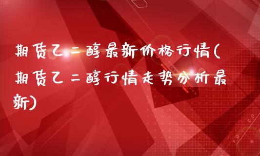 期货乙二醇最新价格行情(期货乙二醇行情走势分析最新)_https://gjqh.wpmee.com_期货新闻_第1张