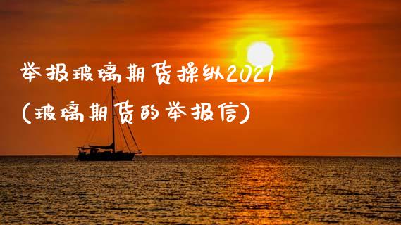 举报玻璃期货操纵2021(玻璃期货的举报信)_https://gjqh.wpmee.com_国际期货_第1张