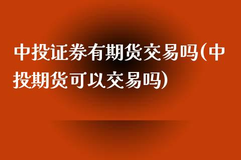 中投证券有期货交易吗(中投期货可以交易吗)_https://gjqh.wpmee.com_期货新闻_第1张