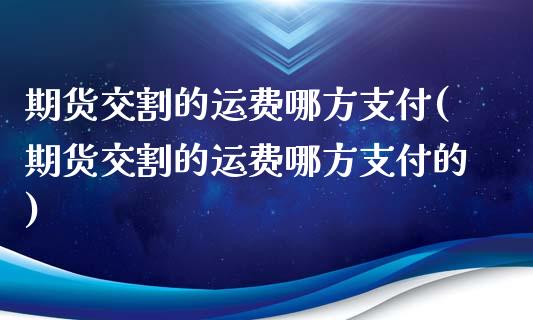 期货交割的运费哪方支付(期货交割的运费哪方支付的)_https://gjqh.wpmee.com_期货平台_第1张