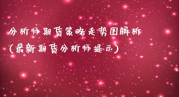 分析师期货策略走势图解析(最新期货分析师提示)_https://gjqh.wpmee.com_期货开户_第1张