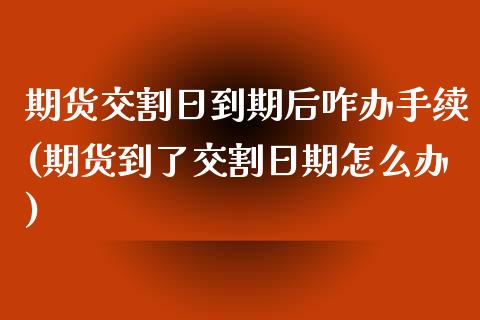 期货交割日到期后咋办手续(期货到了交割日期怎么办)_https://gjqh.wpmee.com_期货百科_第1张