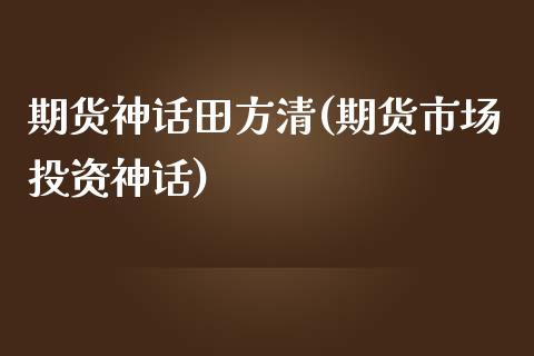 期货神话田方清(期货市场投资神话)_https://gjqh.wpmee.com_期货新闻_第1张