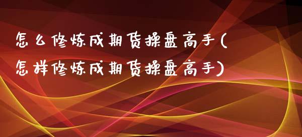 怎么修炼成期货操盘高手(怎样修炼成期货操盘高手)_https://gjqh.wpmee.com_期货新闻_第1张