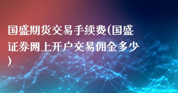 国盛期货交易手续费(国盛证券网上开户交易佣金多少)_https://gjqh.wpmee.com_期货百科_第1张