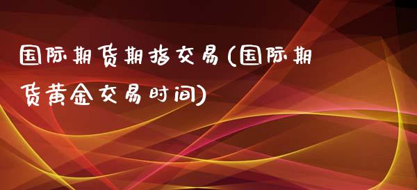 国际期货期指交易(国际期货黄金交易时间)_https://gjqh.wpmee.com_期货百科_第1张