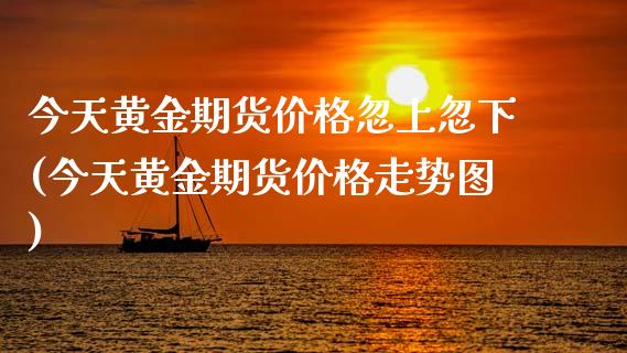 今天黄金期货价格忽上忽下(今天黄金期货价格走势图)_https://gjqh.wpmee.com_期货开户_第1张