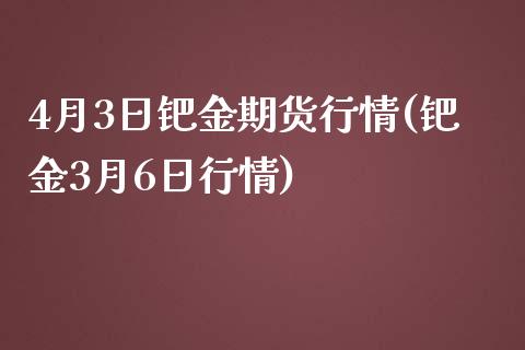 4月3日钯金期货行情(钯金3月6日行情)_https://gjqh.wpmee.com_国际期货_第1张